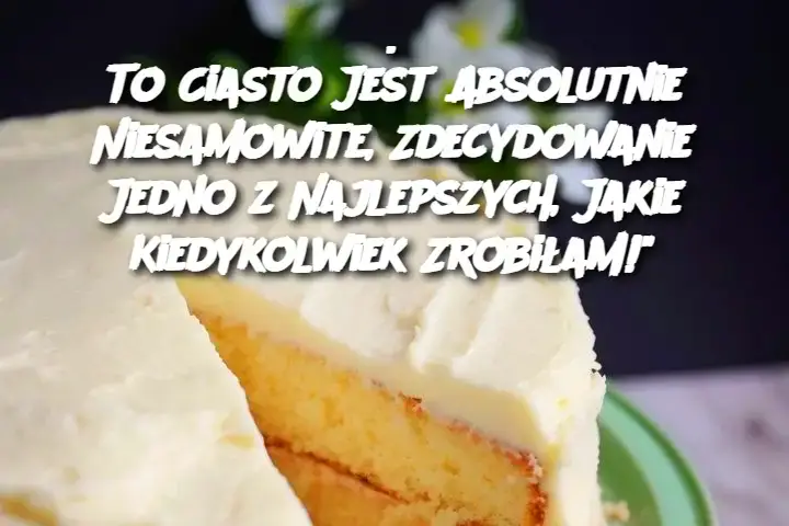 To Ciasto Jest Absolutnie Niesamowite, Zdecydowanie Jedno z Najlepszych, Jakie Kiedykolwiek Zrobiłam!