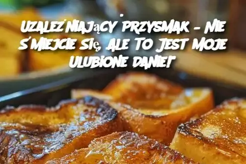 Uzależniający Przysmak – Nie Śmiejcie Się, Ale To Jest Moje Ulubione Danie!