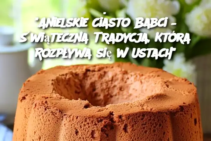 Anielskie Ciasto Babci – Świąteczna Tradycja, Która Rozpływa się w Ustach