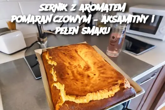 Sernik z aromatem pomarańczowym – aksamitny i pełen smaku