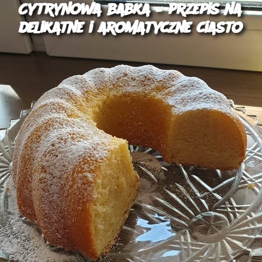 Cytrynowa babka – przepis na delikatne i aromatyczne ciasto