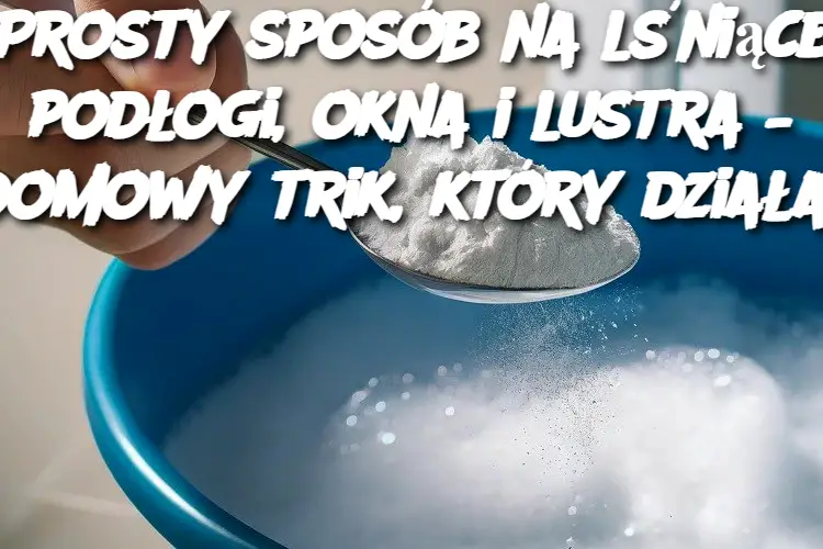 Prosty sposób na lśniące podłogi, okna i lustra – domowy trik, który działa!