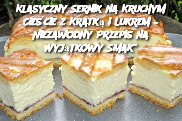 Klasyczny Sernik na Kruchym Cieście z Kratką i Lukrem – Niezawodny Przepis na Wyjątkowy Smak”