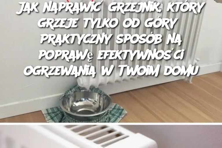 Jak naprawić grzejnik, który grzeje tylko od góry? Praktyczny sposób na poprawę efektywności ogrzewania w Twoim domu