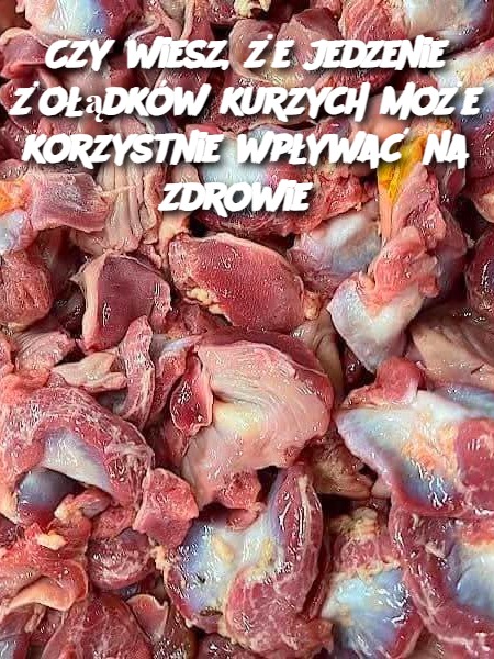 Czy wiesz, że jedzenie żołądków kurzych może korzystnie wpływać na zdrowie?