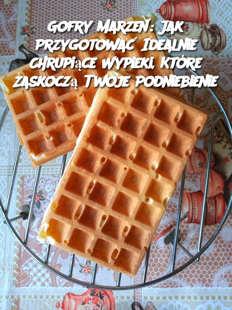 Gofry Marzeń: Jak Przygotować Idealnie Chrupiące Wypieki, Które Zaskoczą Twoje Podniebienie