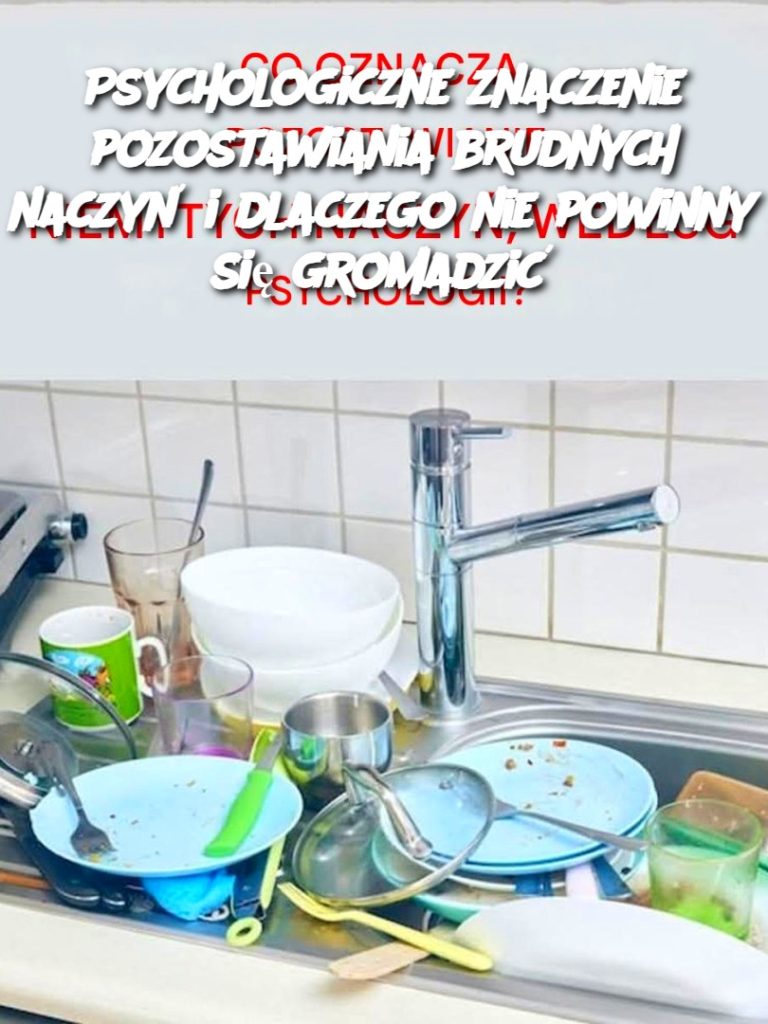 Psychologiczne znaczenie pozostawiania brudnych naczyń i dlaczego nie powinny się gromadzić
