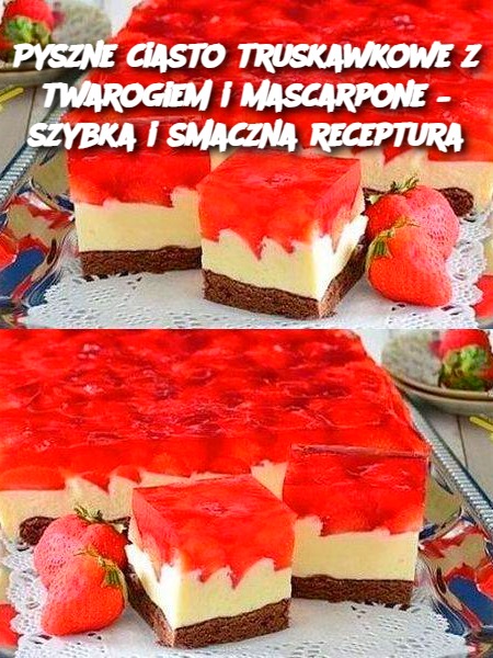 Pyszne ciasto truskawkowe z twarogiem i mascarpone – szybka i smaczna receptura