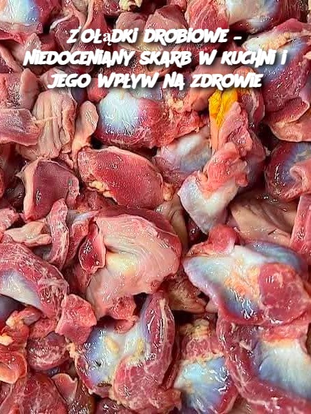 Żołądki drobiowe – niedoceniany skarb w kuchni i jego wpływ na zdrowie