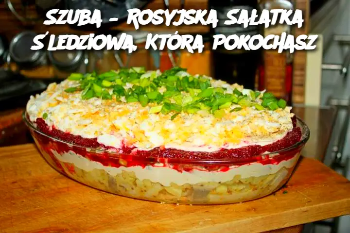 Szuba – Rosyjska Sałatka Śledziowa, Która Pokochasz