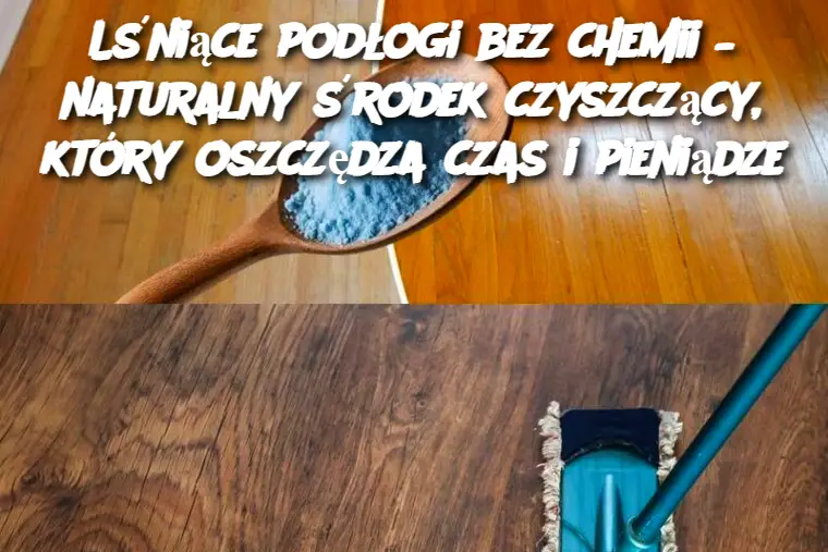 Lśniące podłogi bez chemii – naturalny środek czyszczący, który oszczędza czas i pieniądze